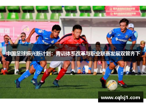 中国足球振兴新计划：青训体系改革与职业联赛发展双管齐下