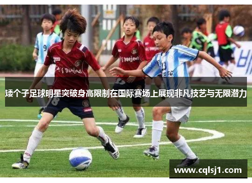 矮个子足球明星突破身高限制在国际赛场上展现非凡技艺与无限潜力
