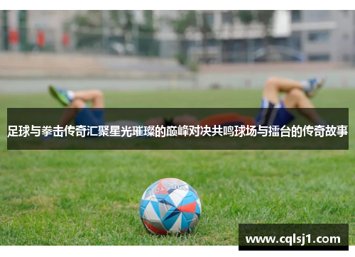 足球与拳击传奇汇聚星光璀璨的巅峰对决共鸣球场与擂台的传奇故事