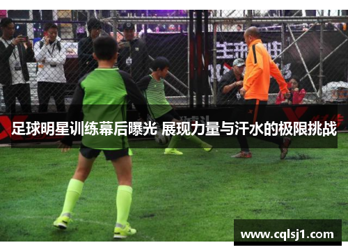 足球明星训练幕后曝光 展现力量与汗水的极限挑战
