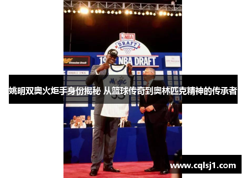 姚明双奥火炬手身份揭秘 从篮球传奇到奥林匹克精神的传承者