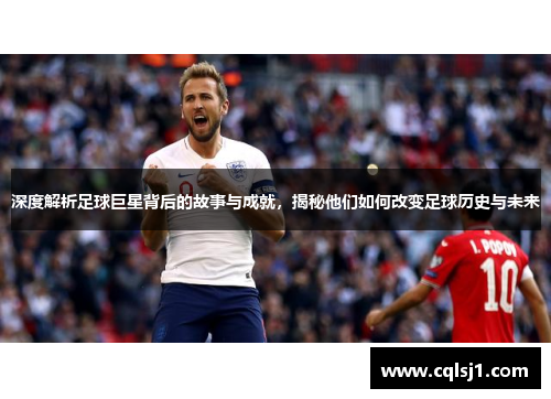 深度解析足球巨星背后的故事与成就，揭秘他们如何改变足球历史与未来