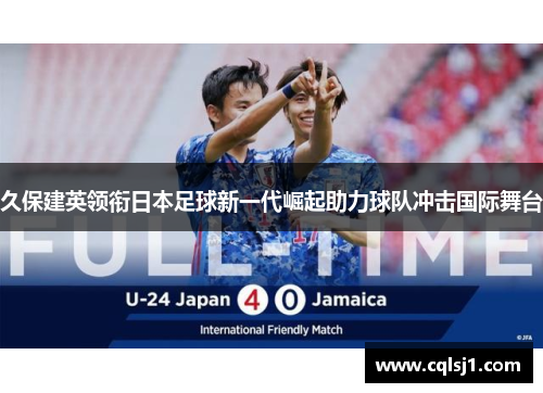 久保建英领衔日本足球新一代崛起助力球队冲击国际舞台