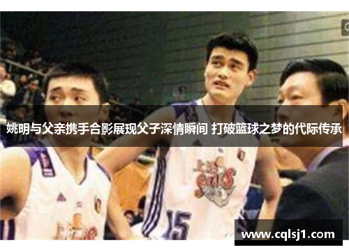 姚明与父亲携手合影展现父子深情瞬间 打破篮球之梦的代际传承