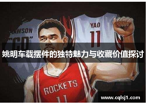 姚明车载摆件的独特魅力与收藏价值探讨