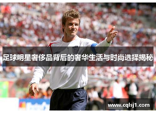 足球明星奢侈品背后的奢华生活与时尚选择揭秘