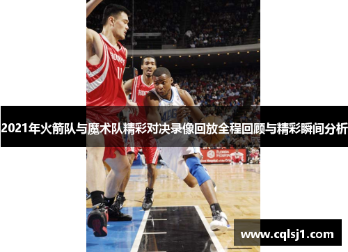 2021年火箭队与魔术队精彩对决录像回放全程回顾与精彩瞬间分析
