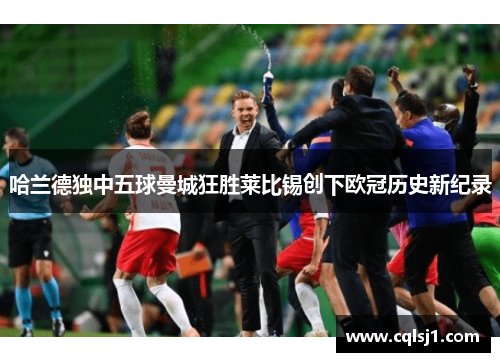 哈兰德独中五球曼城狂胜莱比锡创下欧冠历史新纪录