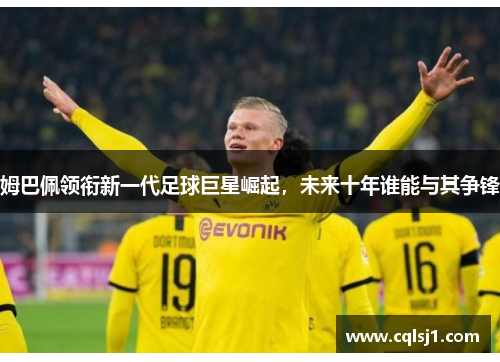 姆巴佩领衔新一代足球巨星崛起，未来十年谁能与其争锋