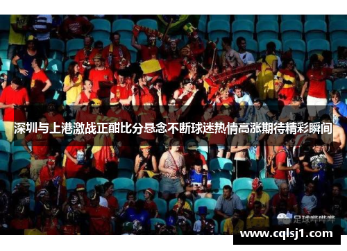 深圳与上港激战正酣比分悬念不断球迷热情高涨期待精彩瞬间